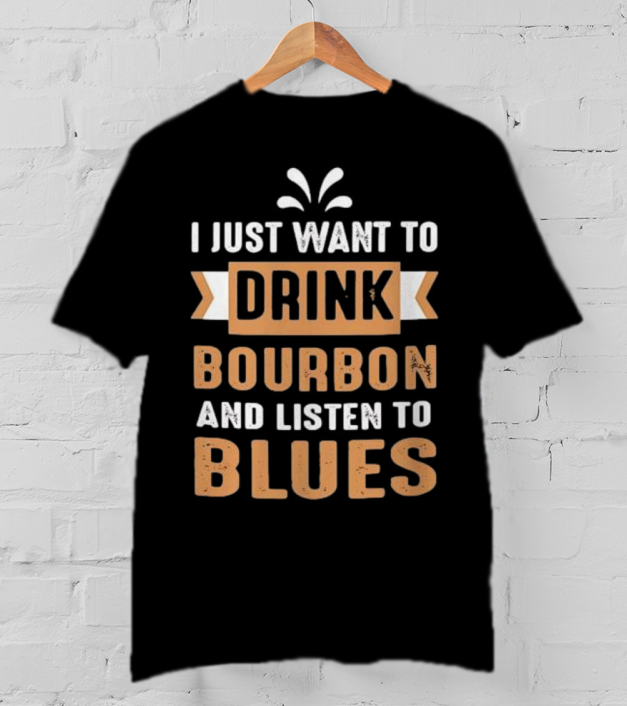 I Just Want To Drink Bourbon And Listen To Blues T-Shirt