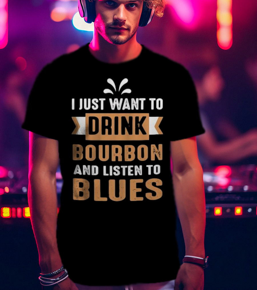 I Just Want To Drink Bourbon And Listen To Blues T-Shirt