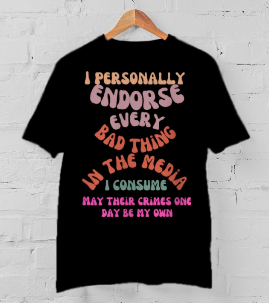 I Personally Endorse Every Bad Thing In The Media I Consume May Their Crimes T-Shirt