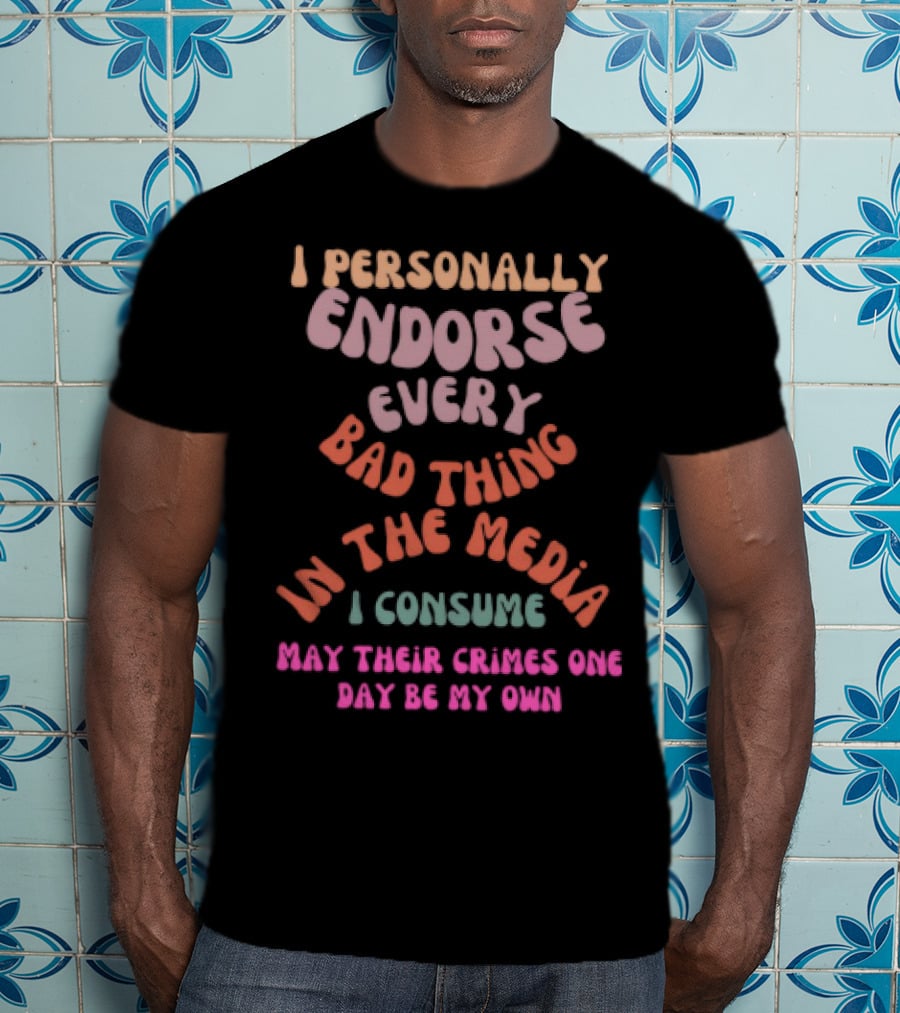 I Personally Endorse Every Bad Thing In The Media I Consume May Their Crimes T-Shirt