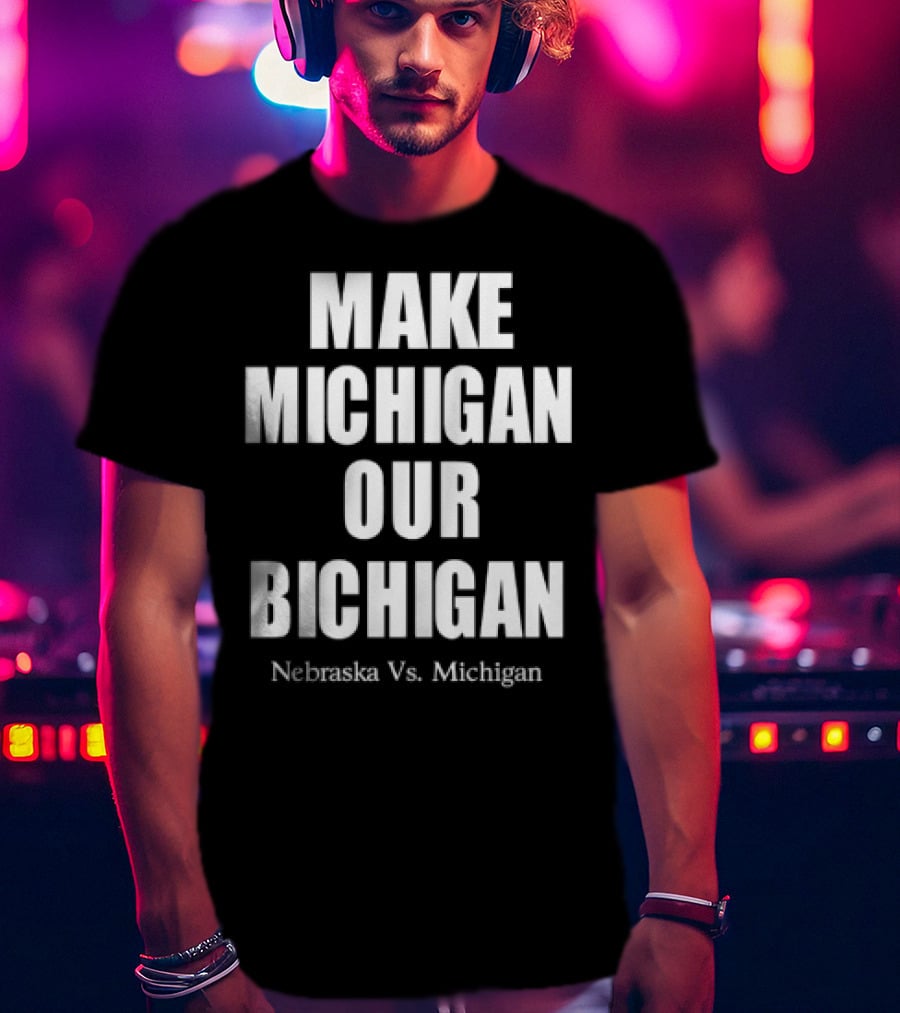 Nebraska Vs Michigan Make Michigan Our Bichigan T-Shirt