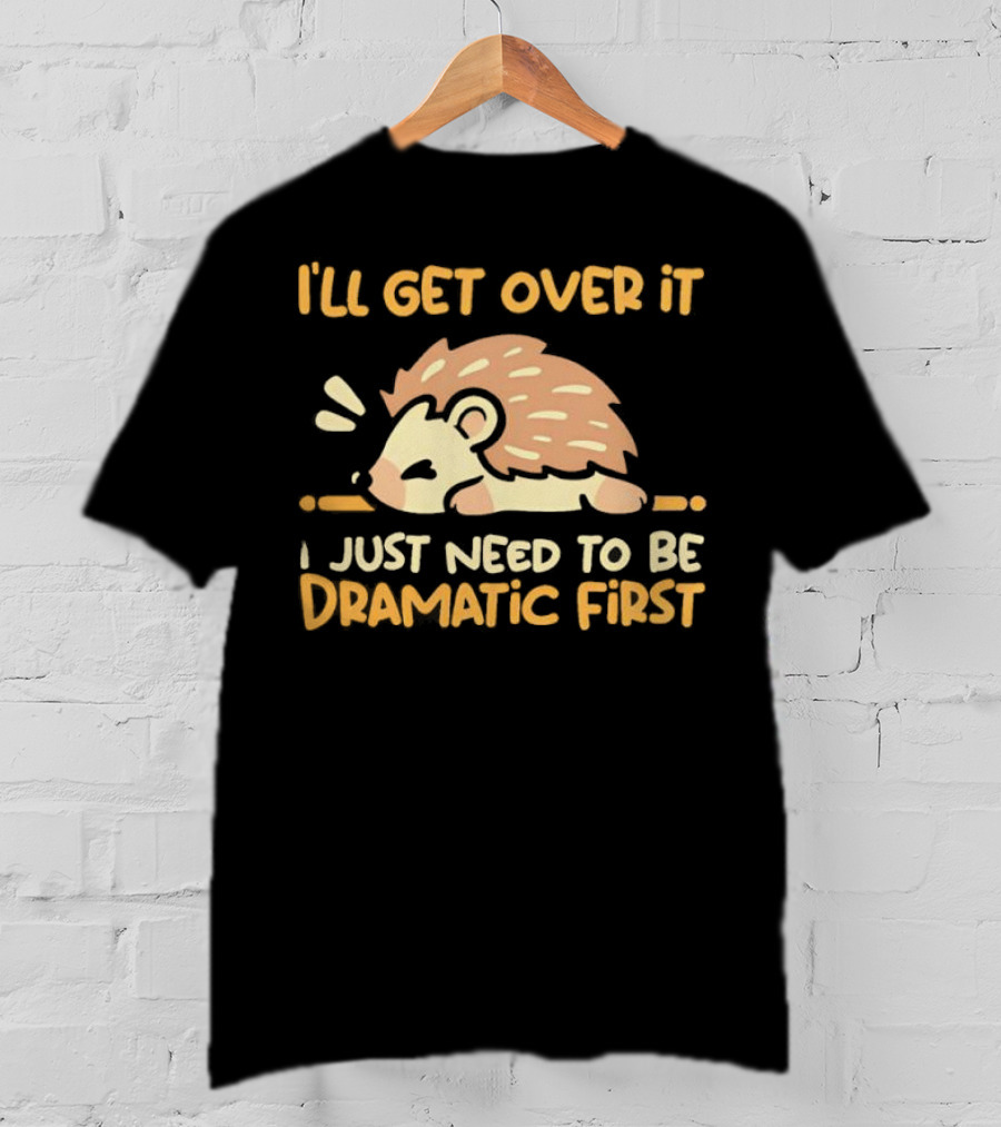 Hedgehog I'll Get Over It I Just Need To Be Dramatic First T-Shirt