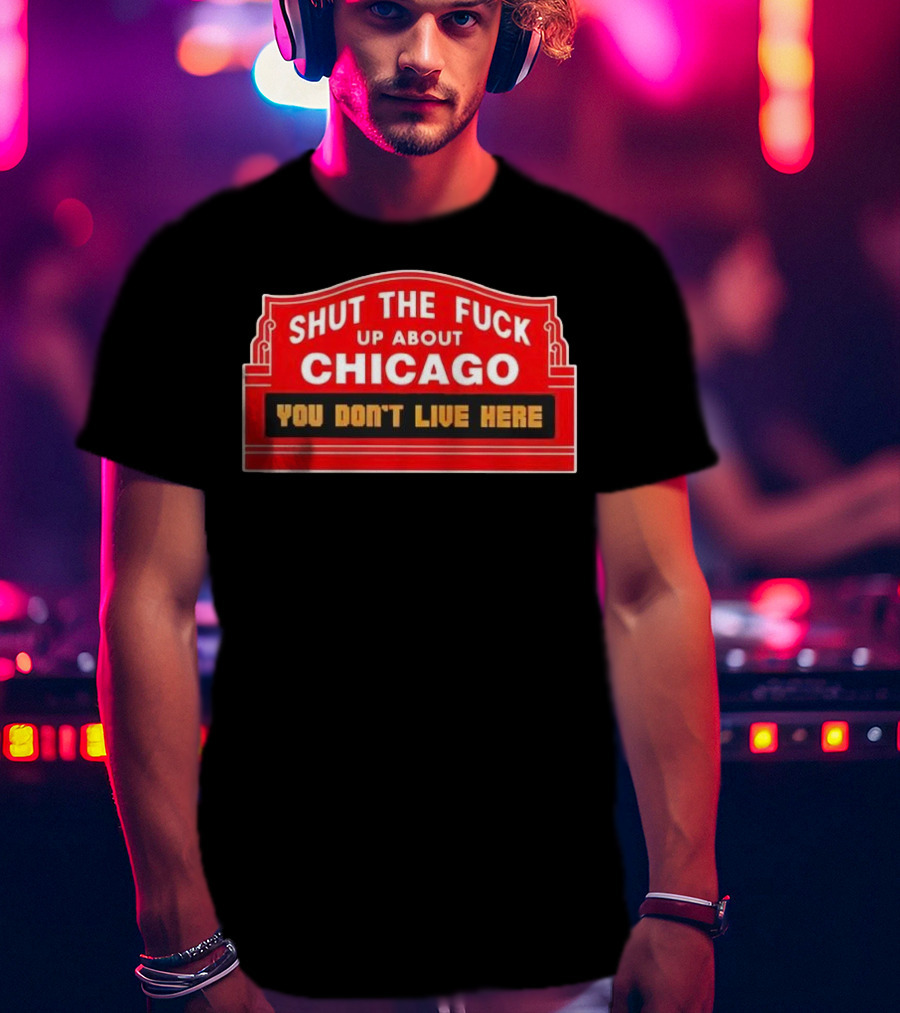 Shut The Fuck Up About Chicago You Don’t Live Here Sign T-Shirt