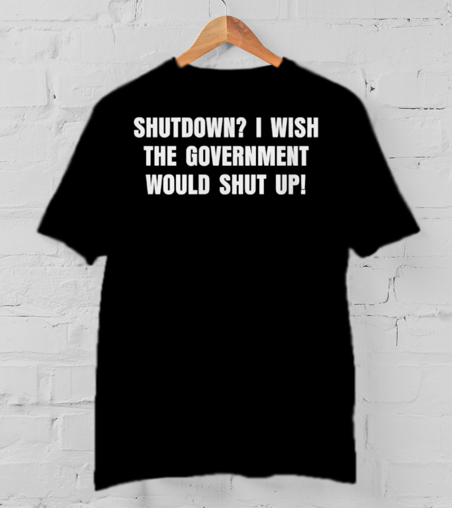 Shutdown I Wish The Government Would Shut Up T-Shirt