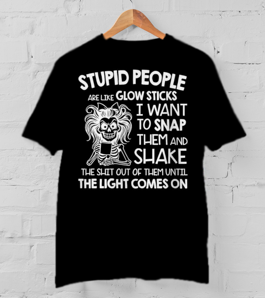 Stupid People Are Like Glow Sticks I Want To Snap Them And Shake Until The Light Comes On T-Shirt