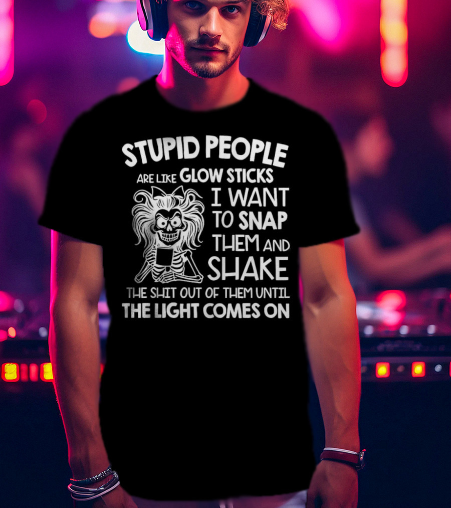 Stupid People Are Like Glow Sticks I Want To Snap Them And Shake Until The Light Comes On T-Shirt