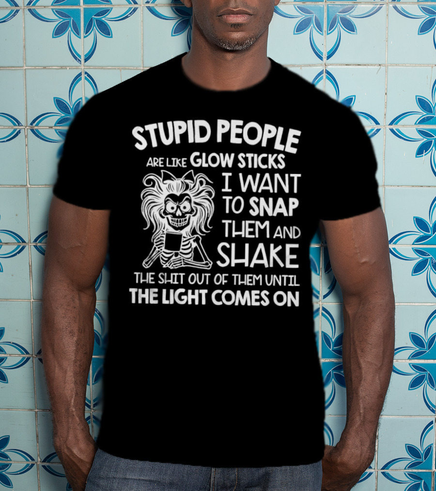 Stupid People Are Like Glow Sticks I Want To Snap Them And Shake Until The Light Comes On T-Shirt