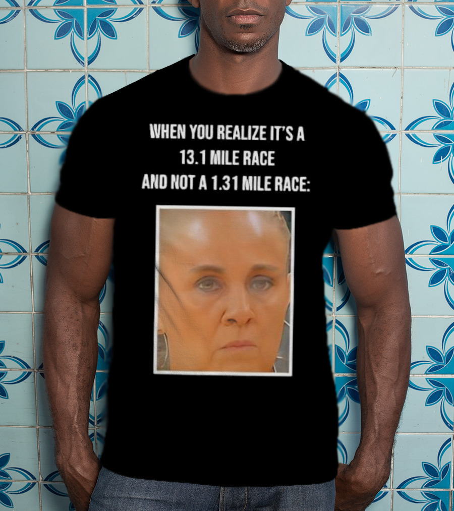 When You Realize It's A 13.1 Mile Race And Not A 1.31 Mile Race Face Reaction T-Shirt