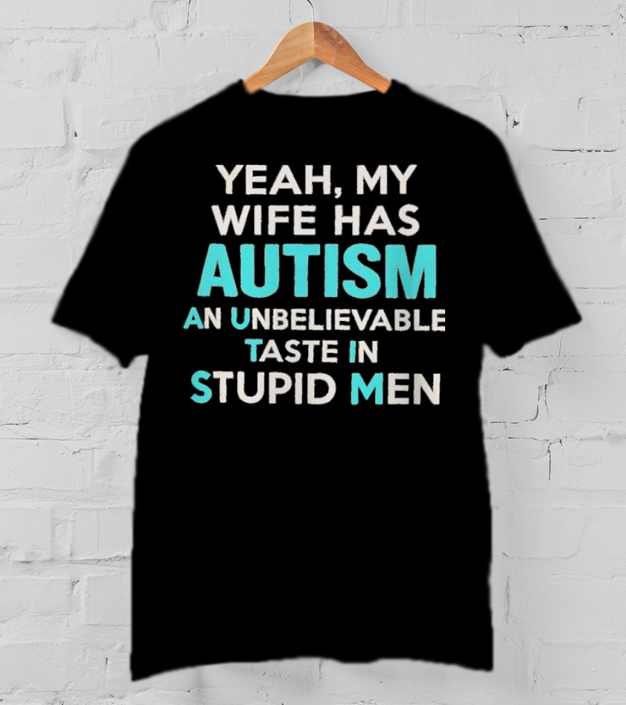 Yeah My Wife Has Autism Unbelievable Taste In Stupid Men T-Shirt