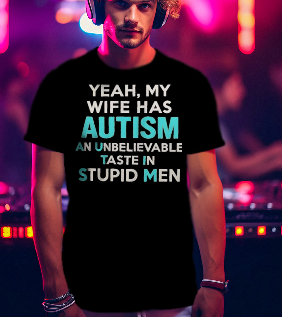 Yeah My Wife Has Autism Unbelievable Taste In Stupid Men T-Shirt