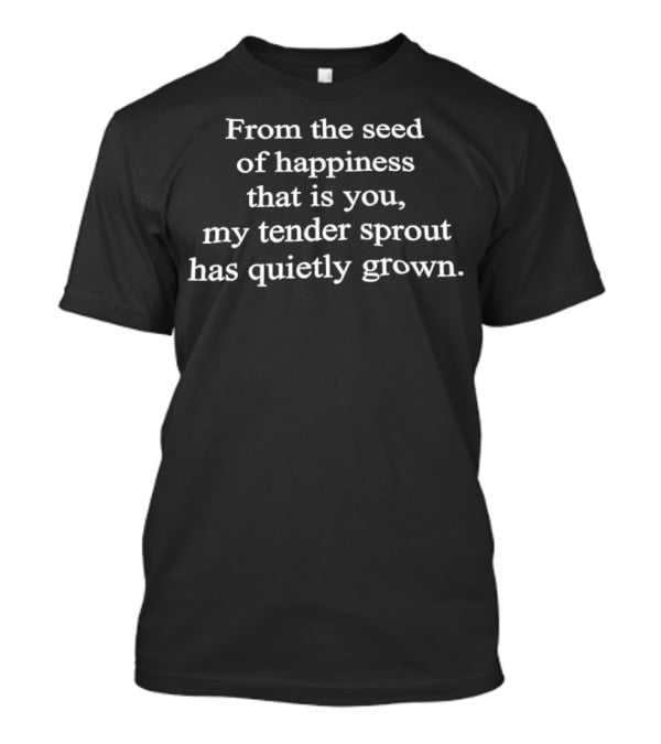 From The Seed Of Happiness That Is You My Tender Sprout Has Quietly Grown T-Shirt
