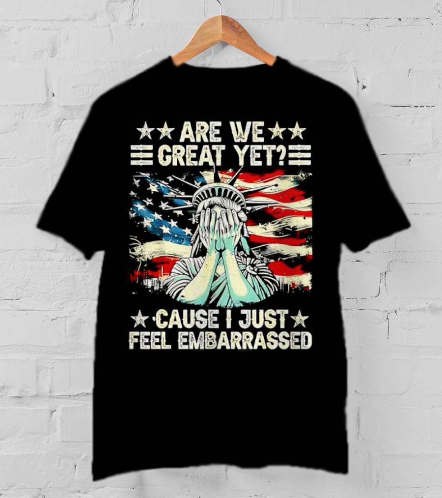 Are We Great Yet Statue Of Liberty Cause I Just Feel Embarrassed T-Shirt