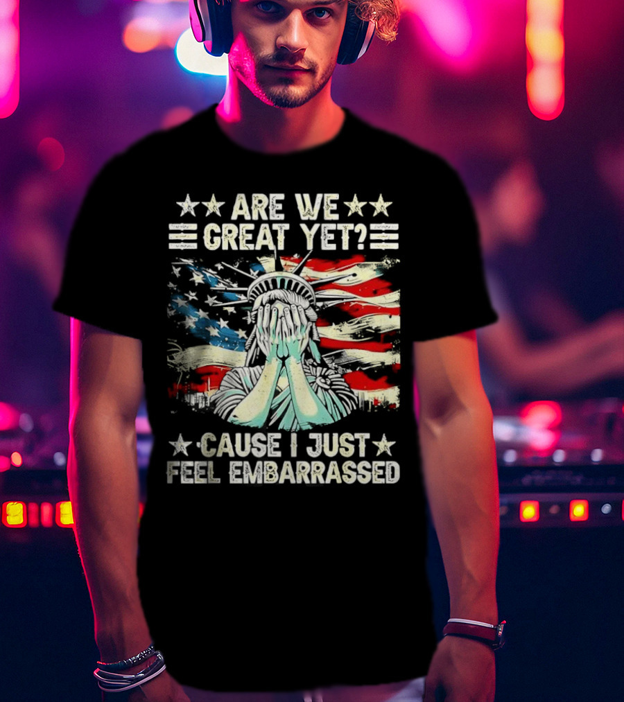 Are We Great Yet Statue Of Liberty Cause I Just Feel Embarrassed T-Shirt