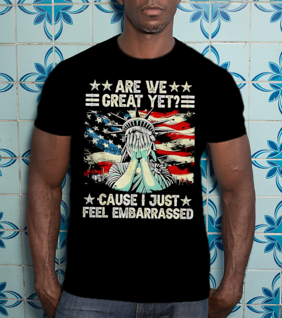 Are We Great Yet Statue Of Liberty Cause I Just Feel Embarrassed T-Shirt