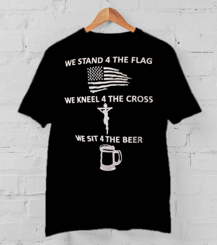 We Stand 4 The Flag Kneel 4 The Cross Sit 4 The Beer Flag Cross Beer T-Shirt