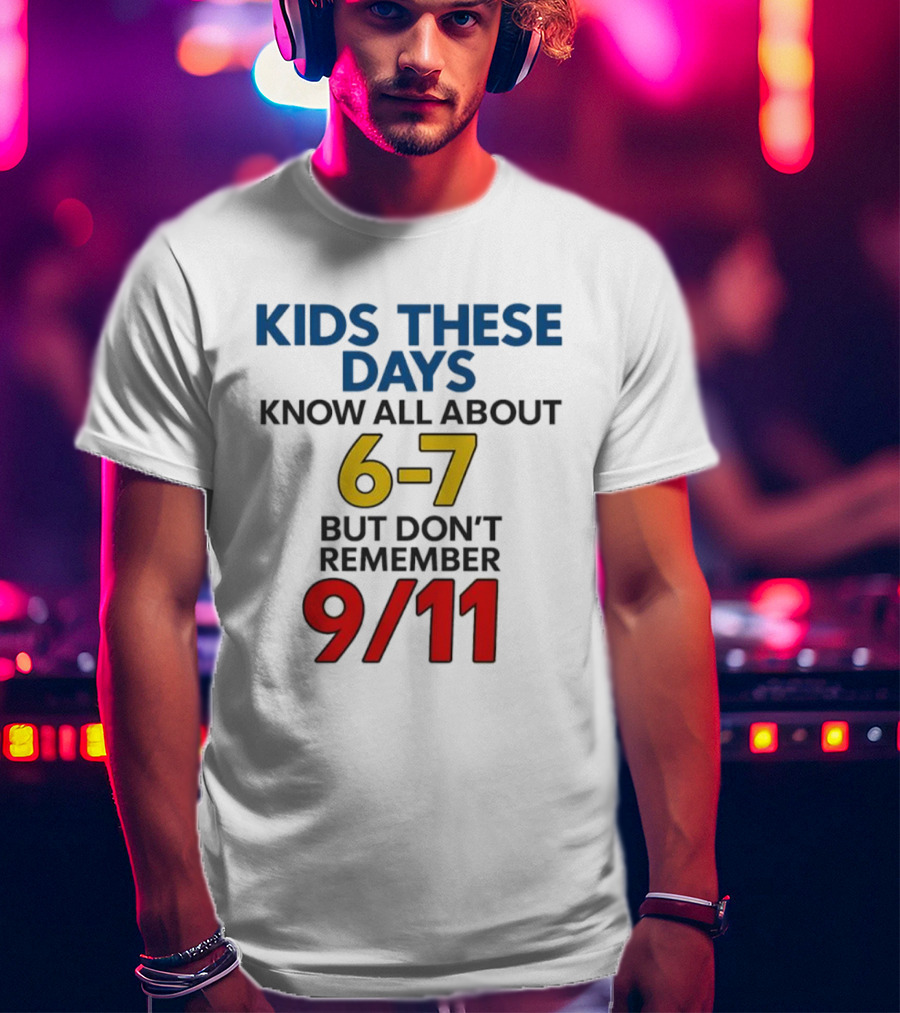 Kids These Days Know All About 6-7 But Don’t Remember 9 11 T-Shirt