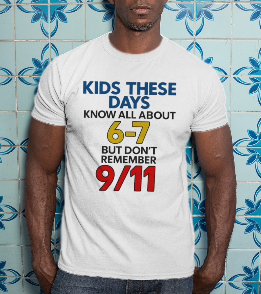Kids These Days Know All About 6-7 But Don’t Remember 9 11 T-Shirt