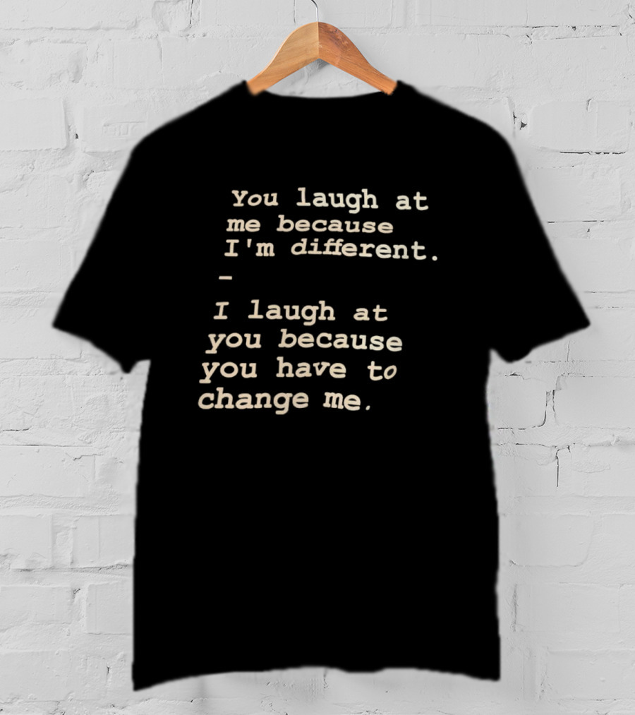 You Laugh At Me Because I'm Different I Laugh At You Because You Have To Change Me T-Shirt