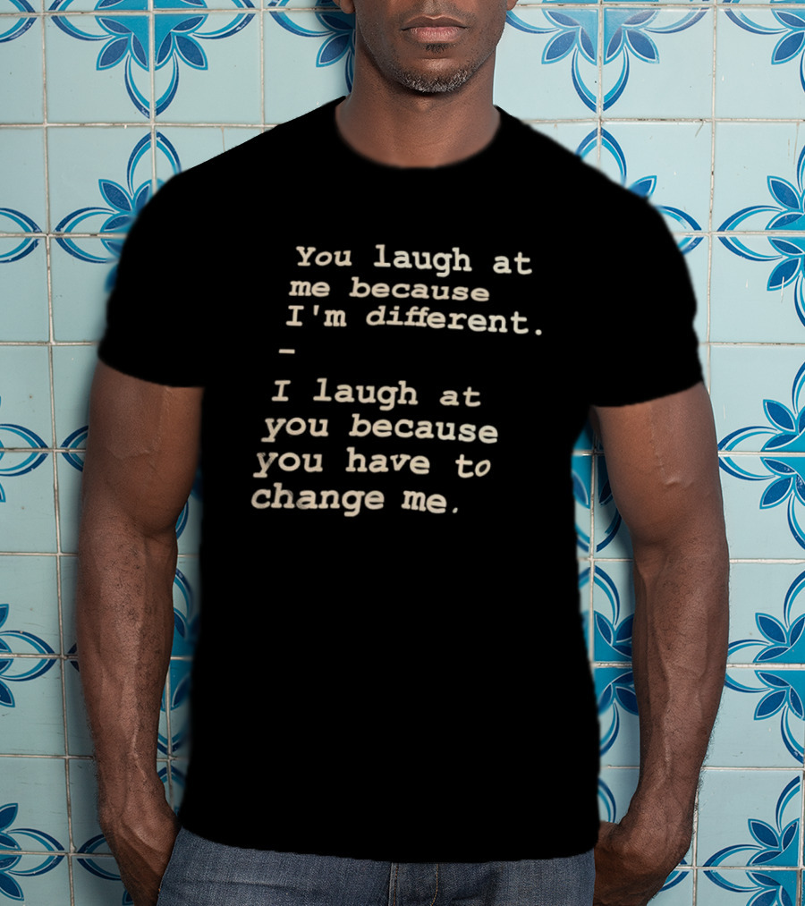 You Laugh At Me Because I'm Different I Laugh At You Because You Have To Change Me T-Shirt