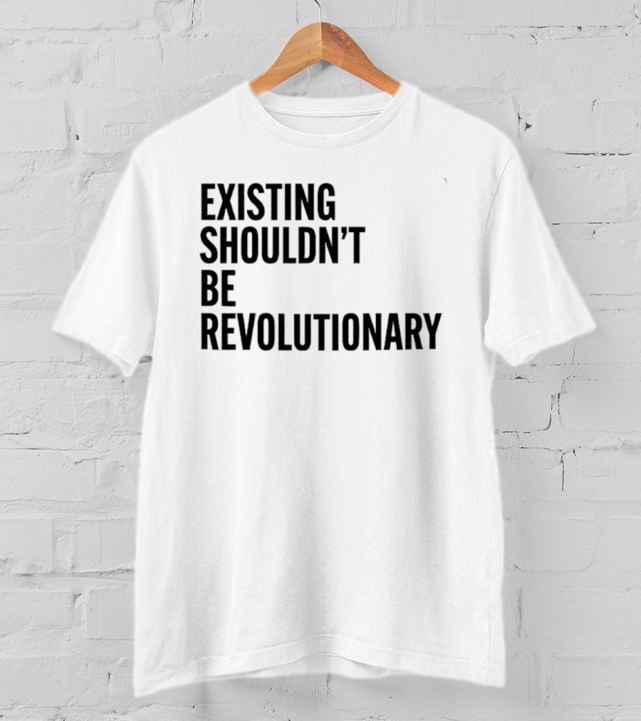 Existing Shouldn’t Be Revolutionary T-Shirt