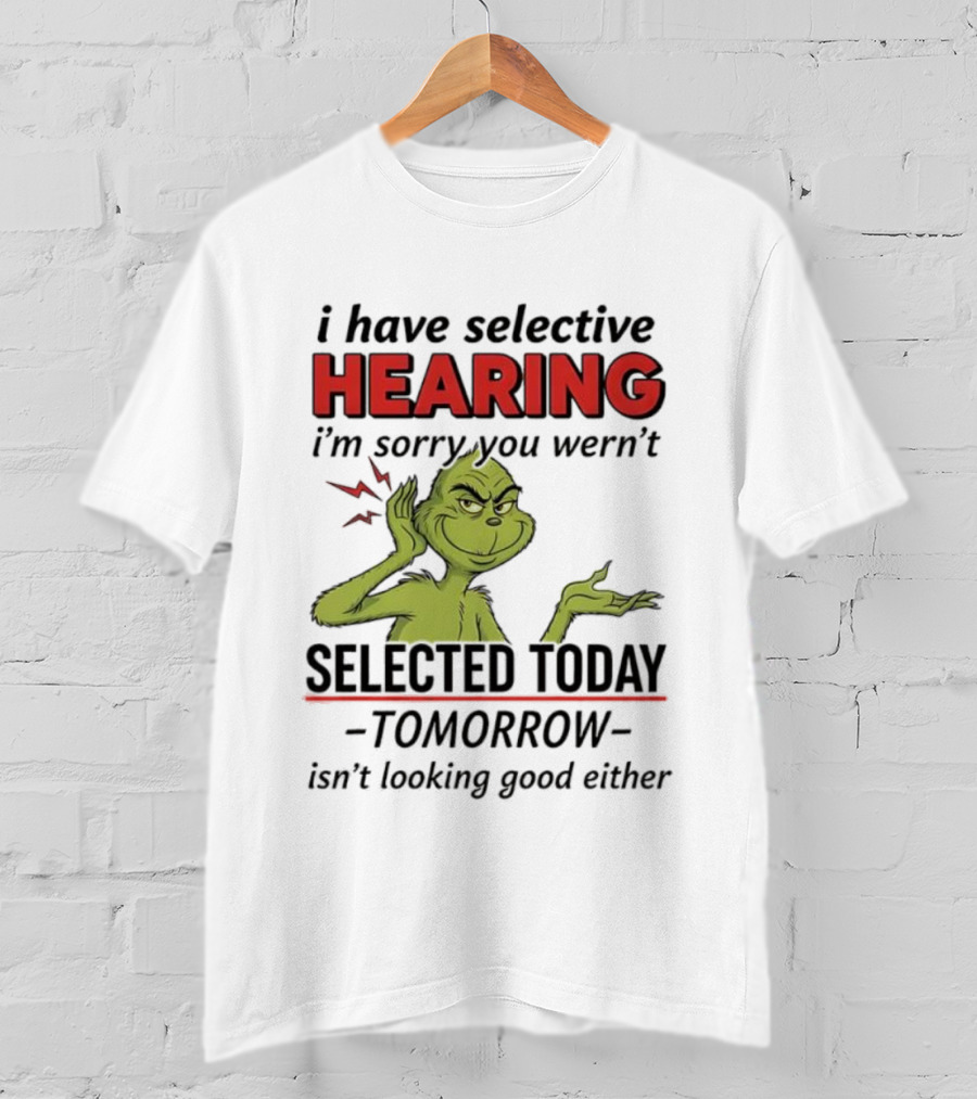I Have Selective Hearing I'm Sorry You Weren't Selected Today Grinch T-Shirt