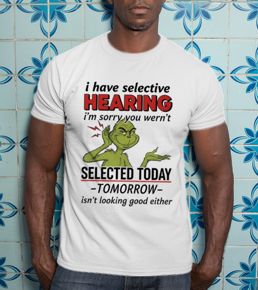 I Have Selective Hearing I'm Sorry You Weren't Selected Today Grinch T-Shirt