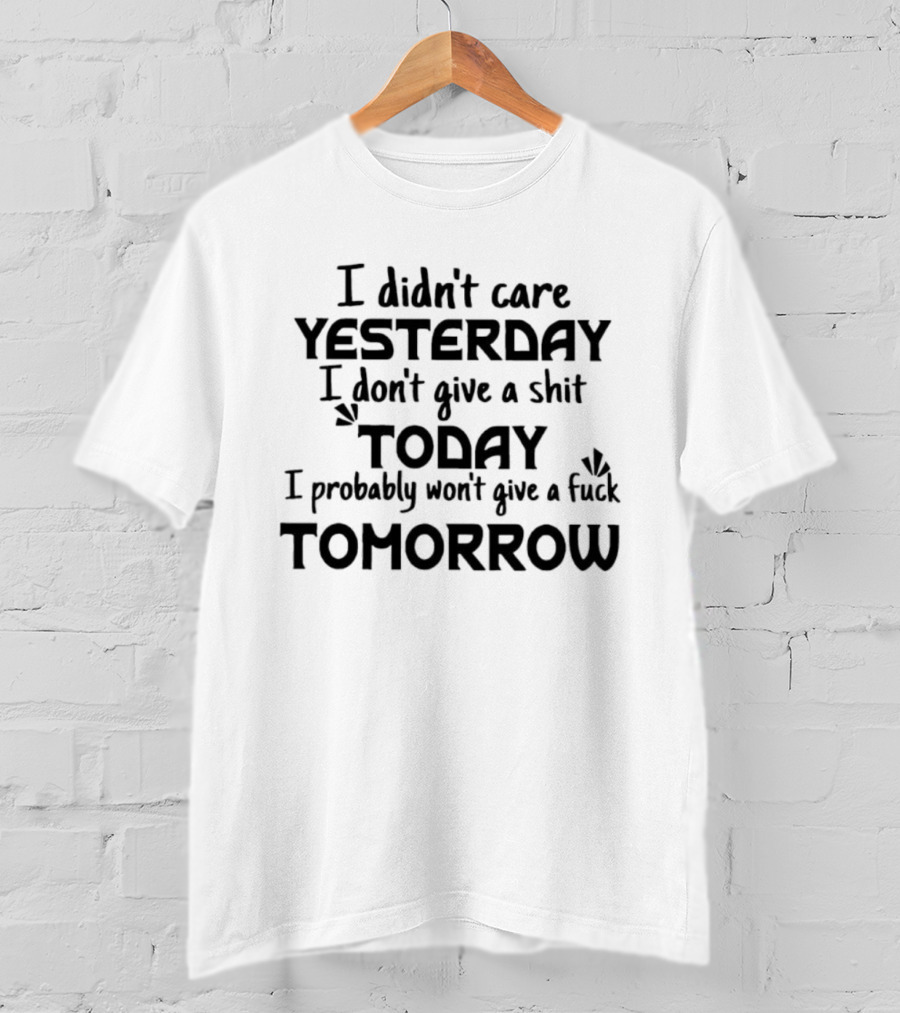 I Didn't Care Yesterday Don't Give A Shit Today Probably Won't Give A Fuck Tomorrow T-Shirt