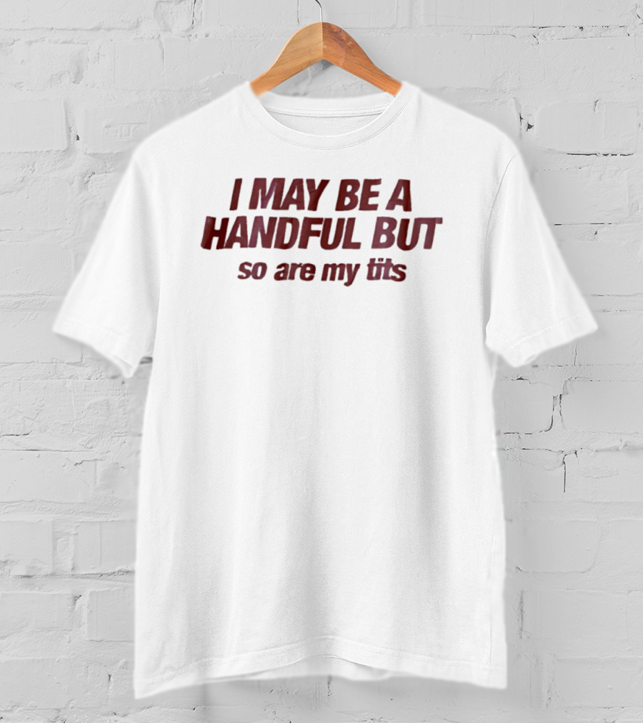 I May Be A Handful But So Are My Tits T-Shirt
