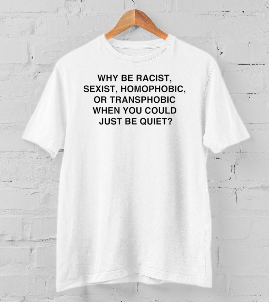 Why Be Racist Sexist Homophobic Or Transphobic When You Could Just Be Quiet T-Shirt