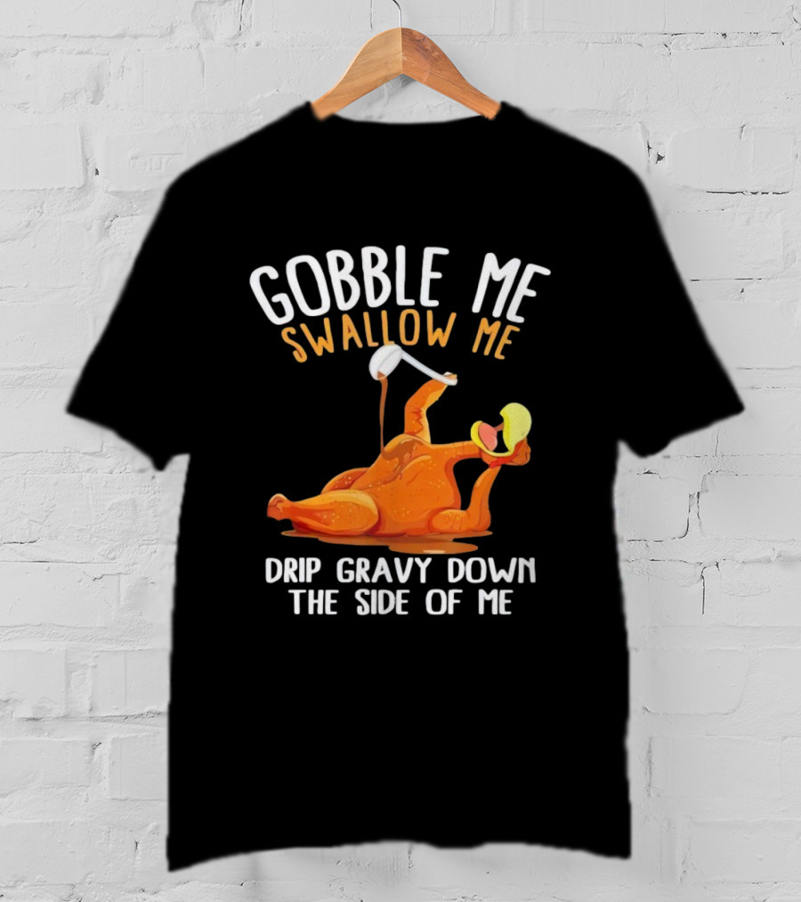 Gobble Me Swallow Me Drip Gravy Down The Side Of Me Turkey T-Shirt