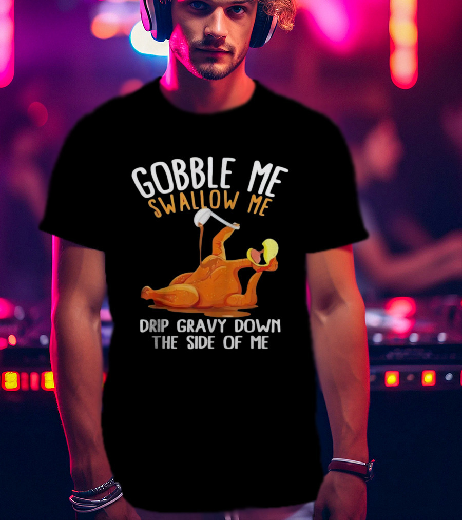 Gobble Me Swallow Me Drip Gravy Down The Side Of Me Turkey T-Shirt