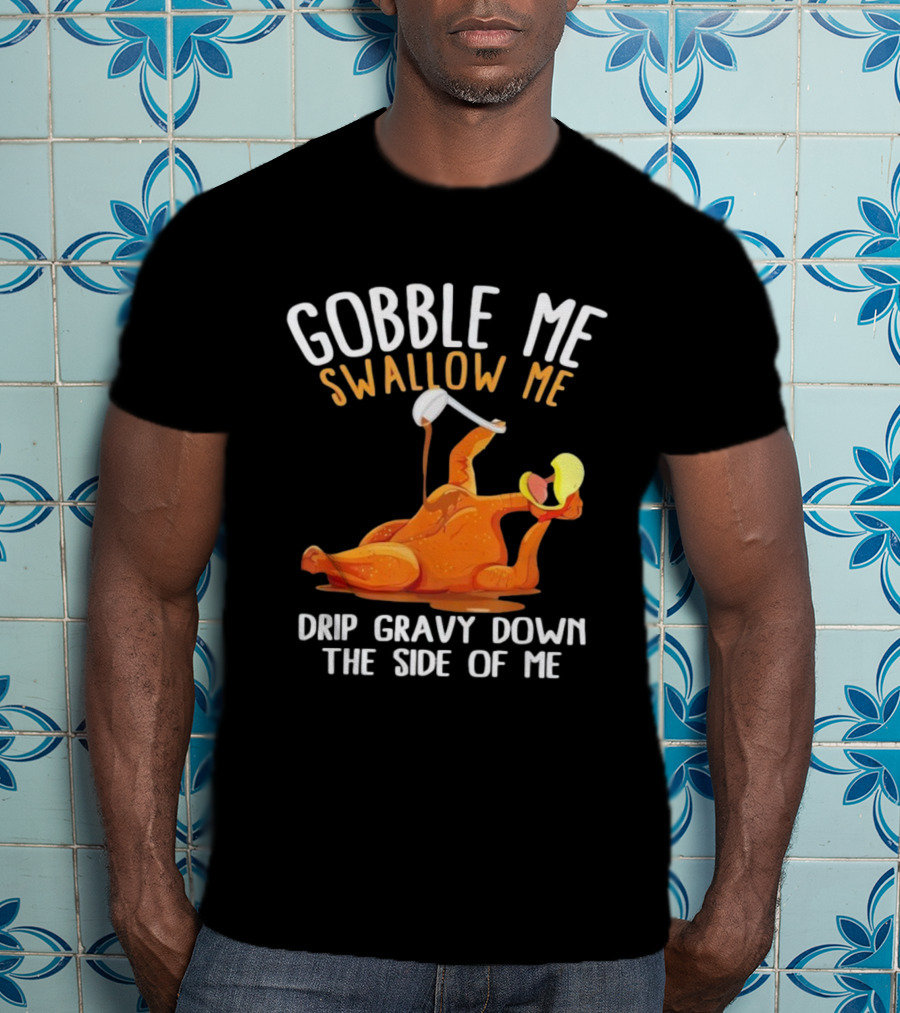 Gobble Me Swallow Me Drip Gravy Down The Side Of Me Turkey T-Shirt
