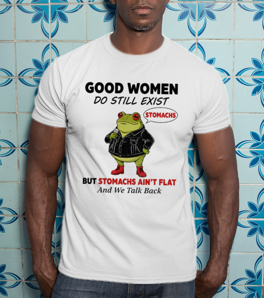 Good Women Do Still Exist Frog Stomachs Ain't Flat And We Talk Back T-Shirt
