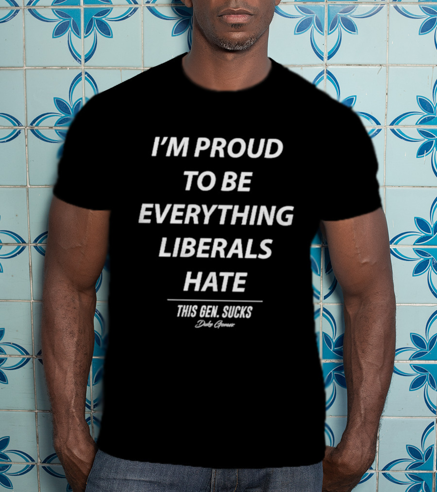 I'm Proud To Be Everything Liberals Hate This Gen Sucks Duke Gomez T-Shirt