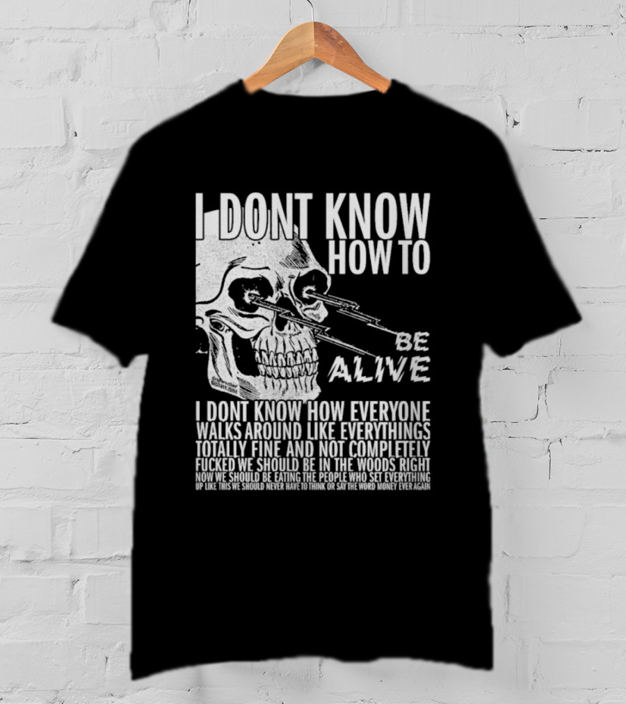 I Dont Know How To Be Alive Skull Everyone Walks Around Like Everything T-Shirt