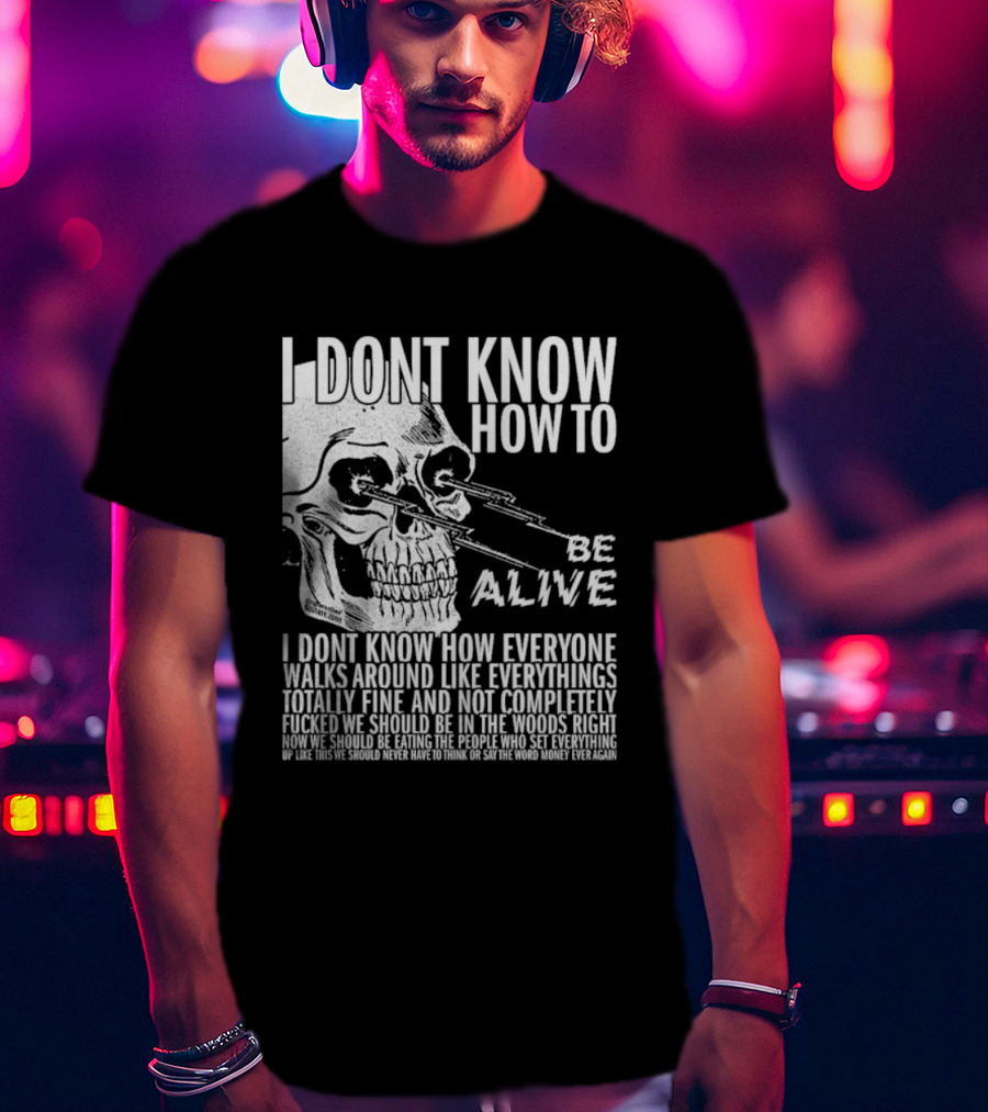 I Dont Know How To Be Alive Skull Everyone Walks Around Like Everything T-Shirt