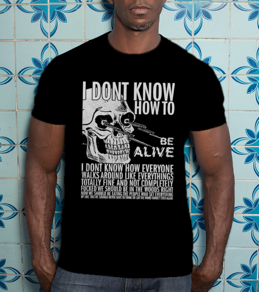 I Dont Know How To Be Alive Skull Everyone Walks Around Like Everything T-Shirt