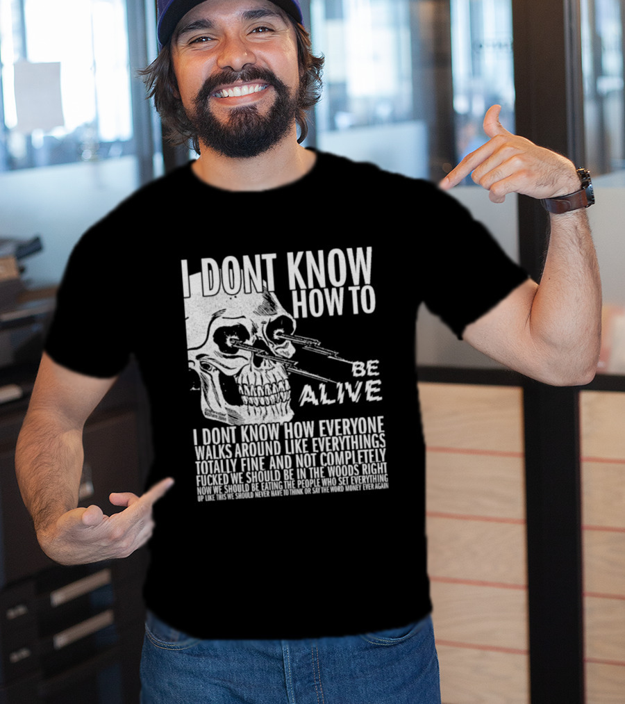I Dont Know How To Be Alive Skull Everyone Walks Around Like Everything T-Shirt