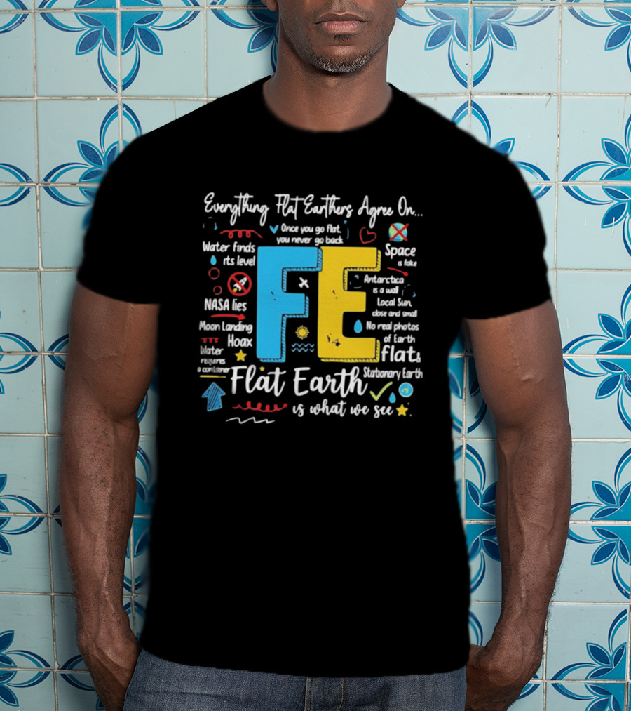 Everything Flat Earthers Agree On Water Finds Its Level Flat Earth T-Shirt
