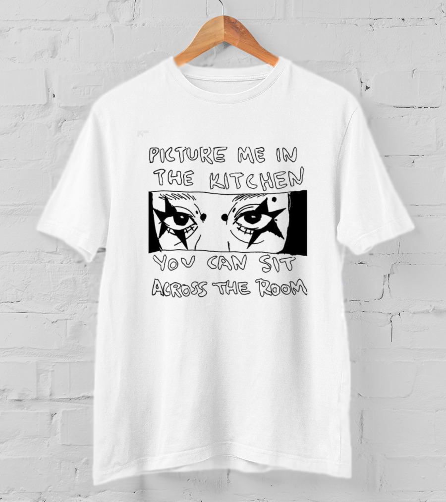 Picture Me In The Kitchen You Can Sit Across The Room Eyes Art T-Shirt
