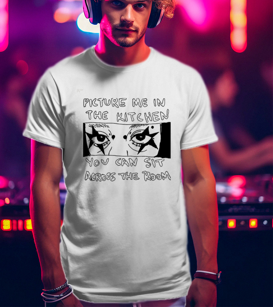 Picture Me In The Kitchen You Can Sit Across The Room Eyes Art T-Shirt