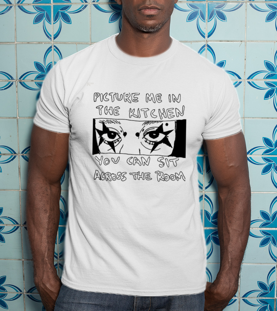 Picture Me In The Kitchen You Can Sit Across The Room Eyes Art T-Shirt