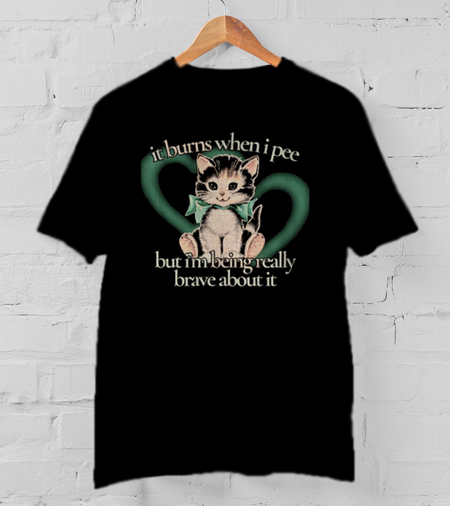 Cute Cat It Burns When I Pee But I'm Being Really Brave About It T-Shirt