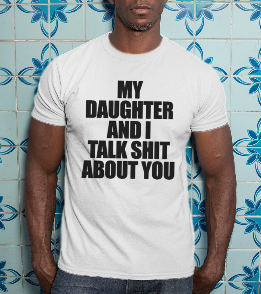 My Daughter And I Talk Shit About You T-Shirt