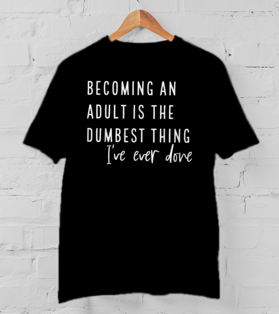 Becoming An Adult Is The Dumbest Thing I've Ever Done T-Shirt