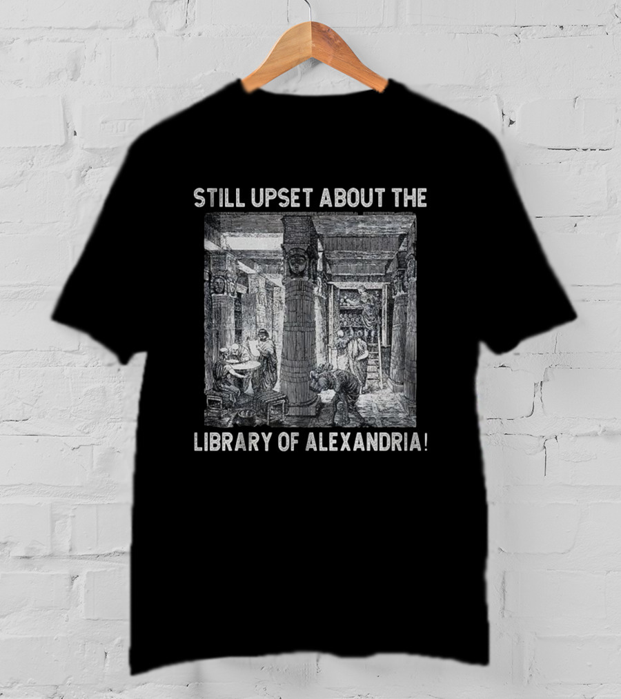 Still Upset About The Library Of Alexandria Historical Reference T-Shirt