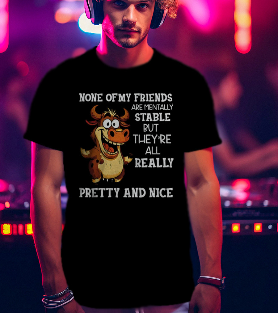 None Of My Friends Are Mentally Stable But They’re All Really Pretty And Nice Cow Illustration T-Shirt