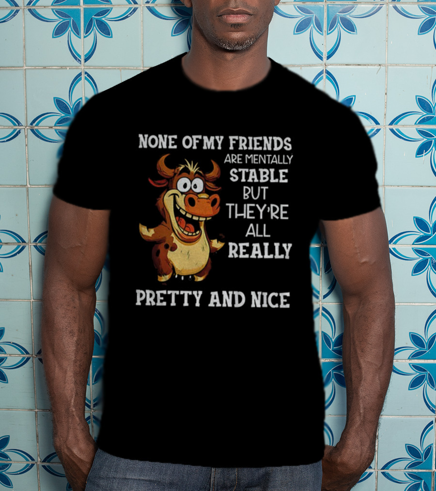 None Of My Friends Are Mentally Stable But They’re All Really Pretty And Nice Cow Illustration T-Shirt
