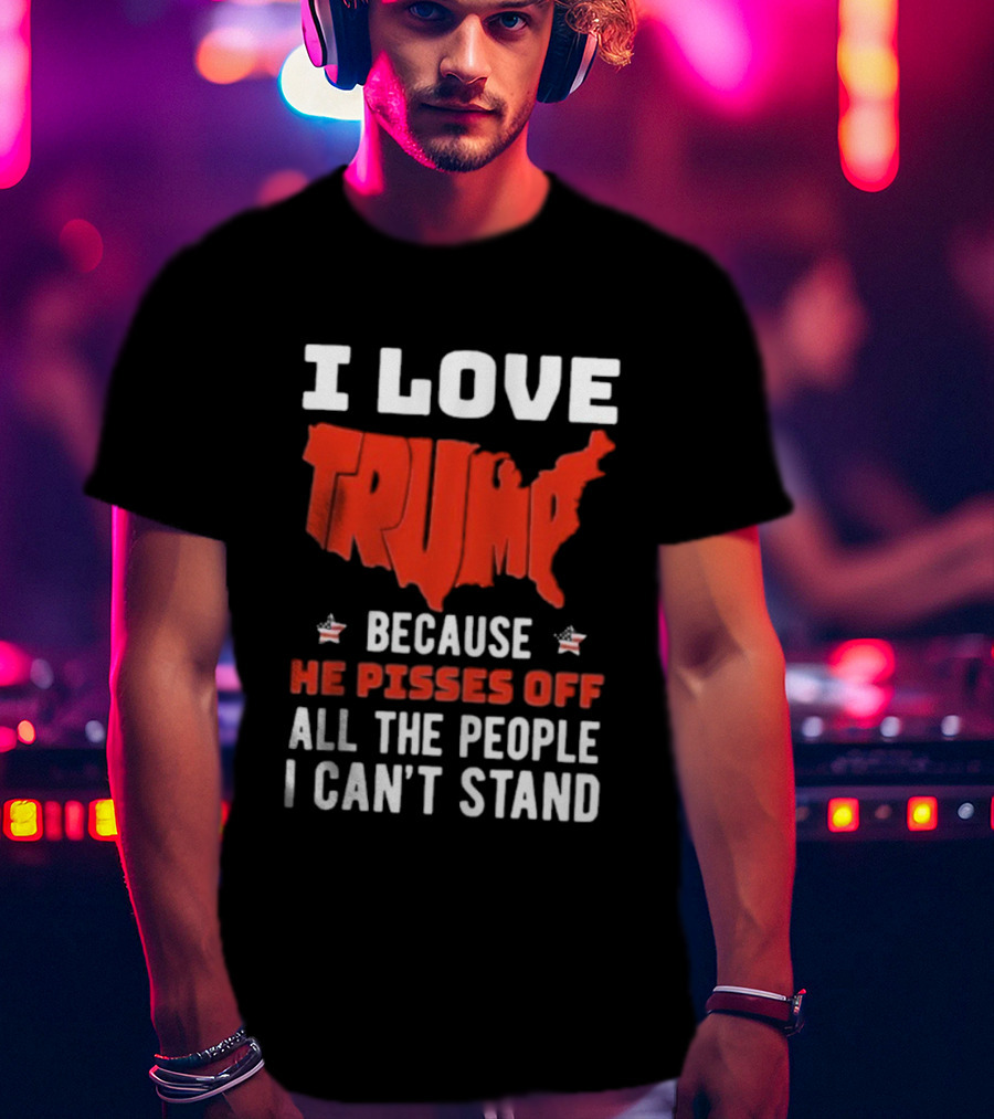 I Love Trump Because He Pisses Off All The People I Can’t Stand USA Map T-Shirt