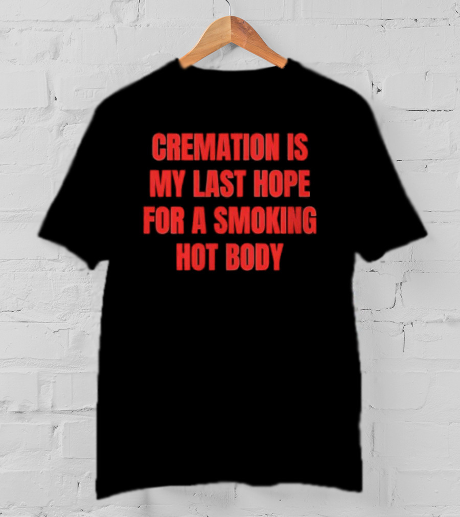 Cremation Is My Last Hope For A Smoking Hot Body T-Shirt